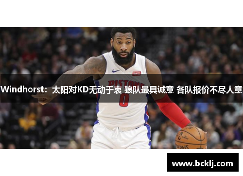 Windhorst：太阳对KD无动于衷 狼队最具诚意 各队报价不尽人意