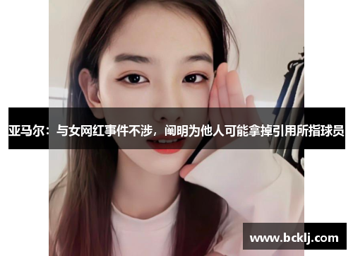 亚马尔：与女网红事件不涉，阐明为他人可能拿掉引用所指球员