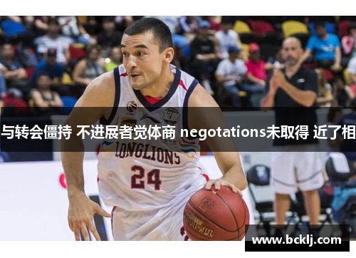与转会僵持 不进展者觉体商 negotations未取得 近了相